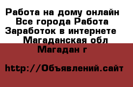 Работа на дому-онлайн - Все города Работа » Заработок в интернете   . Магаданская обл.,Магадан г.